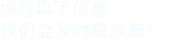 填寫(xiě)以下信息，我們會(huì)在第一時(shí)間聯(lián)系您！